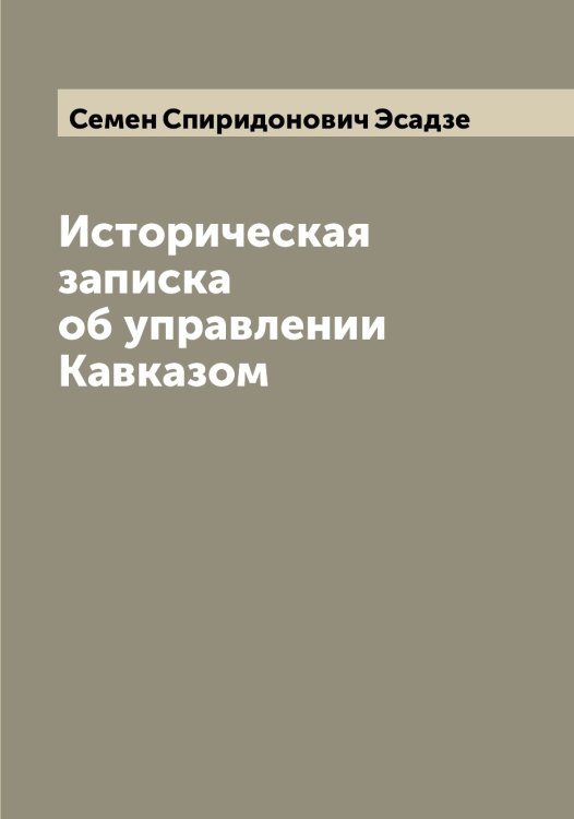 Обложка книги «Историческая записка об управлении Кавказом» — Семен Спиридонович Эсадзе, ISBN 9785521393169