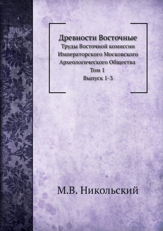 Древности Восточные. Труды Восточной комиссии Императорского Московского Археологического Общества. Том 1. Выпуск 1-3