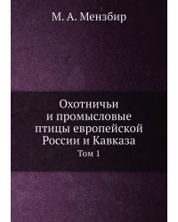 Охотничьи и промысловые птицы европейской России и Кавказа. Том 1