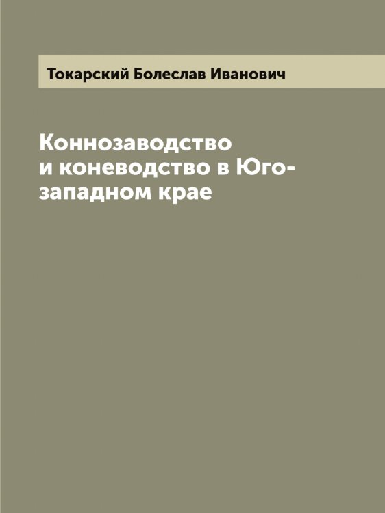 Обложка книги «Коннозаводство и коневодство в Юго-западном крае» — Токарский Болеслав Иванович, ISBN 9785519769587