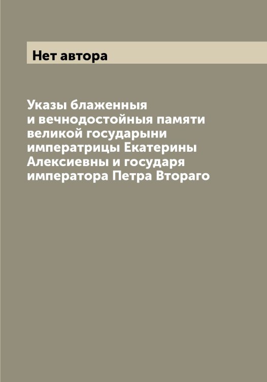 Обложка книги «Указы блаженныя и вечнодостойныя памяти великой государыни императрицы Екатерины Алексиевны и государя императора Петра Втораго» — Нет автора, ISBN 9785519828161