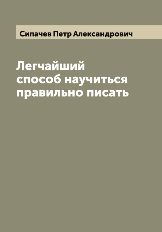 Обложка книги «Легчайший способ научиться правильно писать» — Сипачев Петр Александрович, ISBN 9785519736817