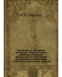 Материалы по археологии восточных губерний России, собранные и изданные Императорским Московским археологическим Обществом на высочайше дарованные средства