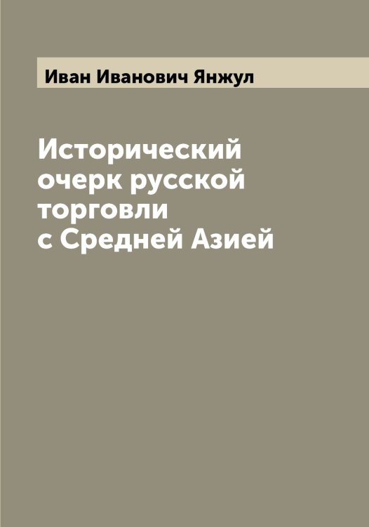 Обложка книги «Исторический очерк русской торговли с Средней Азией» — Иван Иванович Янжул, ISBN 9785521397334