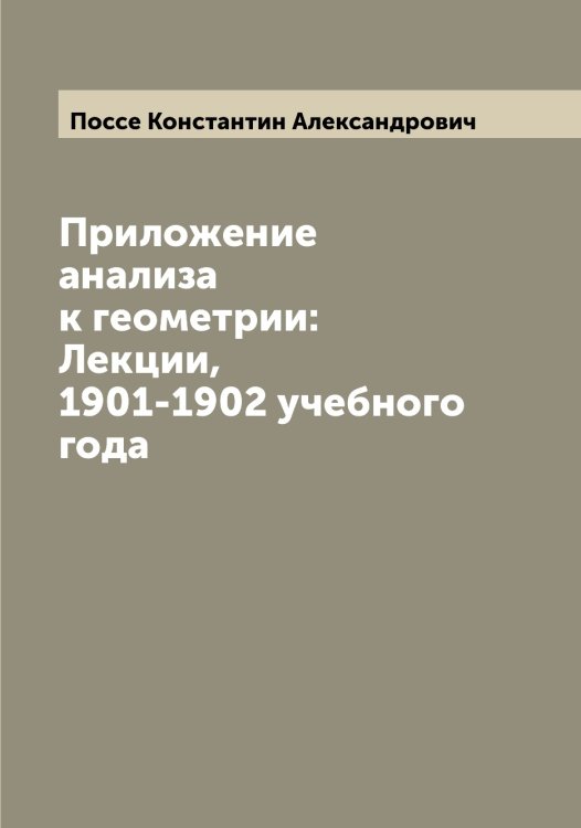 Обложка книги «Приложение анализа к геометрии: Лекции,  1901-1902 учебного года» — Поссе Константин Александрович, ISBN 9785519792288