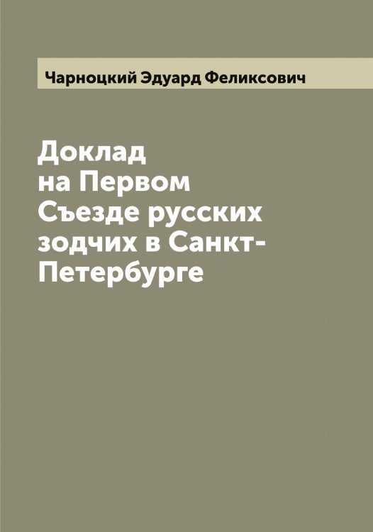 Обложка книги «Доклад на Первом Съезде русских зодчих в Санкт-Петербурге» — Чарноцкий Эдуард Феликсович, ISBN 9785521297726