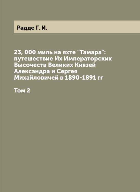 Обложка книги «23, 000 миль на яхте "Тамара": путешествие Их Императорских Высочеств Великих Князей Александра и Сергея Михайловичей в 1890-1891 гг» — Радде Г. И., ISBN 9785519801447