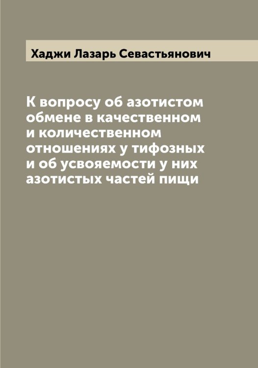Обложка книги «К вопросу об азотистом обмене в качественном и количественном отношениях у тифозных и об усвояемости у них азотистых частей пищи» — Хаджи Лазарь Севастьянович, ISBN 9785521288250