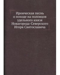 Ироическая песнь о походе на половцов удельного князя Новагорода-Северского Игоря Святославича