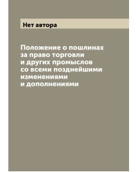 Положение о пошлинах за право торговли и других промыслов со всеми позднейшими изменениями и дополнениями