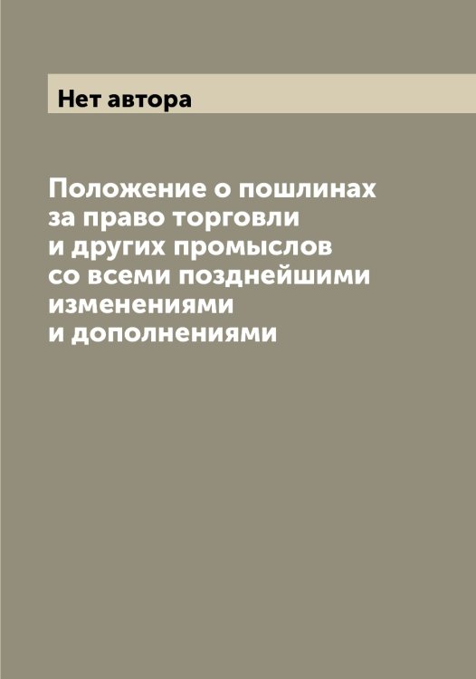 Обложка книги «Положение о пошлинах за право торговли и других промыслов со всеми позднейшими изменениями и дополнениями» — Нет автора, ISBN 9785519825603