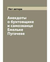 Анекдоты о бунтовщике и самозванце Емельке Пугачеве