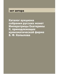 Каталог аукциона собрания русских монет Императрицы Екатерины II, принадлежащих нумизматической фирме Б. Ф. Копылова