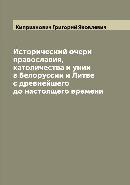 Обложка книги «Исторический очерк православия, католичества и унии в Белоруссии и Литве с древнейшего до настоящего времени» — Киприанович Григорий Яковлевич, ISBN 9785519890625