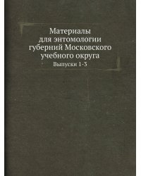 Материалы для энтомологии губерний Московского учебного округа. Выпуски 1-3