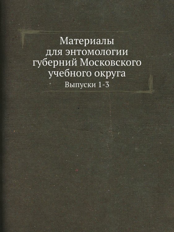 Материалы для энтомологии губерний Московского учебного округа. Выпуски 1-3