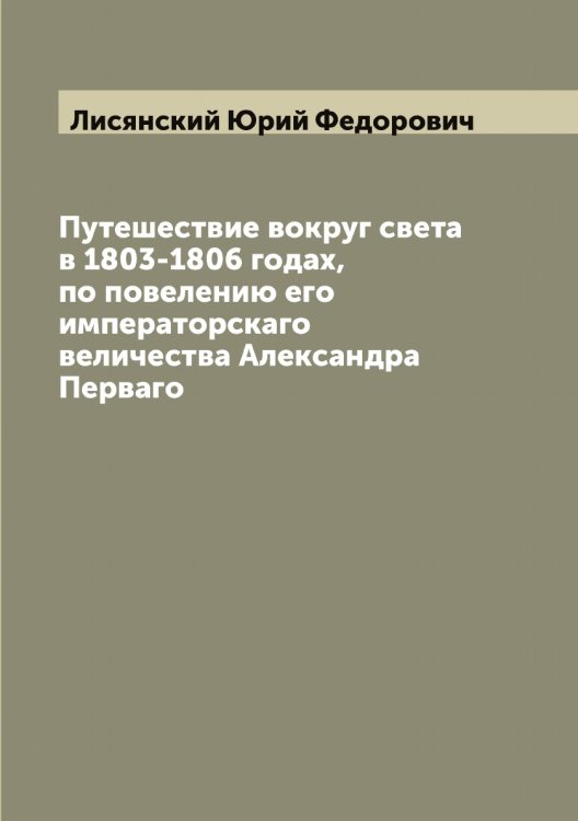 Обложка книги «Путешествие вокруг света в 1803-1806 годах, по повелению его императорскаго величества Александра Перваго» — Лисянский Юрий Федорович, ISBN 9785519935876