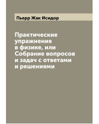 Практические упражнения в физике, или Собрание вопросов и задач с ответами и решениями