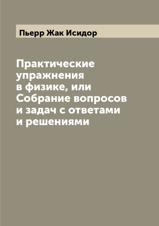 Обложка книги «Практические упражнения в физике, или Собрание вопросов и задач с ответами и решениями» — Пьерр Жак Исидор, ISBN 9785519800754