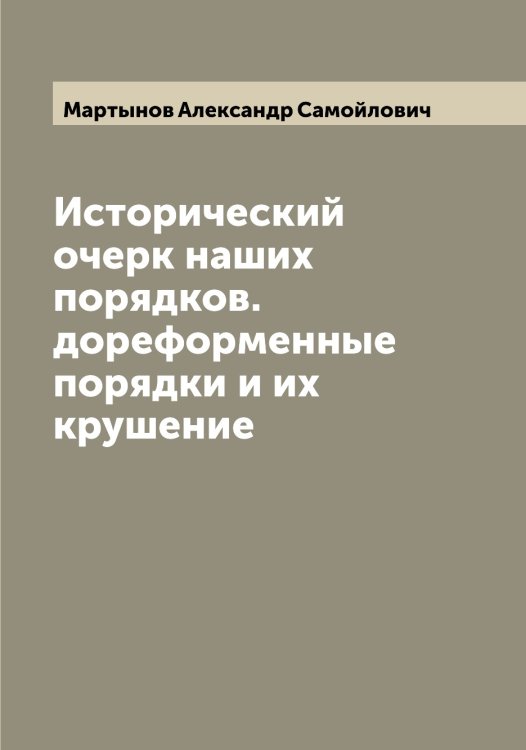 Обложка книги «Исторический очерк наших порядков. дореформенные порядки и их крушение» — Мартынов Александр Самойлович, ISBN 9785519955911