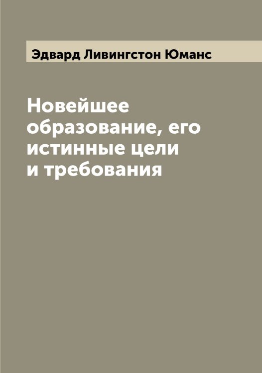 Обложка книги «Новейшее образование, его истинные цели и требования» — Эдвард Ливингстон Юманс, ISBN 9785521394272