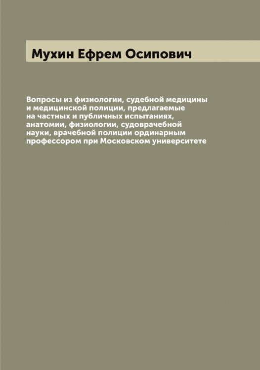 Обложка книги «Вопросы из физиологии, судебной медицины и медицинской полиции, предлагаемые на частных и публичных испытаниях, анатомии, физиологии, судоврачебной науки, врачебной полиции ординарным профессором при Московском университете» — Мухин Ефрем Осипович, ISBN 9785519982696