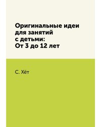 Оригинальные идеи для занятий с детьми: От 3 до 12 лет
