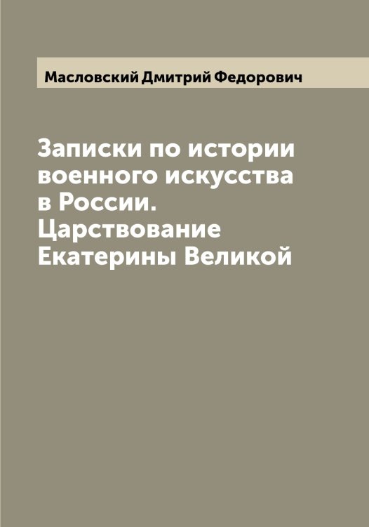 Записки по истории военного искусства в России. Царствование Екатерины Великой Обложка книги «Записки по истории военного искусства в России. Царствование Екатерины Великой» — Масловский Дмитрий Федорович, ISBN 9785519956949