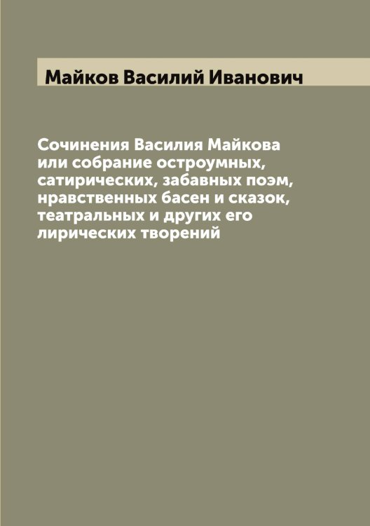 Обложка книги «Сочинения Василия Майкова или собрание остроумных, сатирических, забавных поэм, нравственных басен и сказок, театральных и других его лирических творений» — Майков Василий Иванович, ISBN 9785519946780