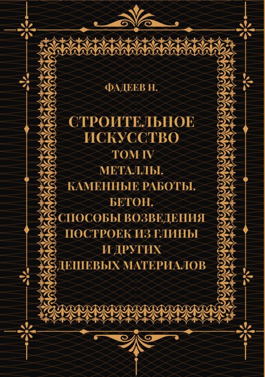 Обложка книги «Строительное искусство. Том IV. Металлы. Каменные работы. Бетон. Способы возведения построек из глины и других дешевых материалов» — Фадеев Н., ISBN 9785517133779