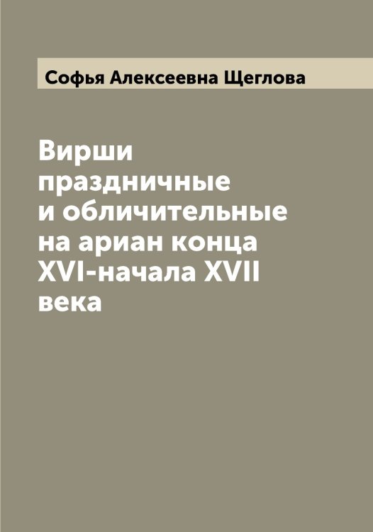 Обложка книги «Вирши праздничные и обличительные на ариан конца XVI-начала XVII века» — Софья Алексеевна Щеглова, ISBN 9785521388417