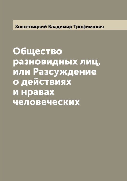 Обложка книги «Общество разновидных лиц, или Разсуждение о действиях и нравах человеческих» — Золотницкий Владимир Трофимович, ISBN 9785519863063