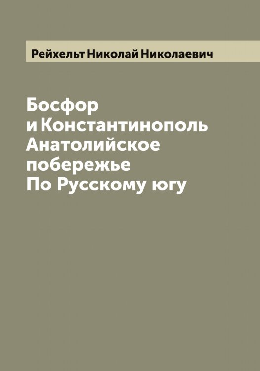 Обложка книги «Босфор и Константинополь; Анатолийское побережье; По Русскому югу» — Рейхельт Николай Николаевич, ISBN 9785519805377