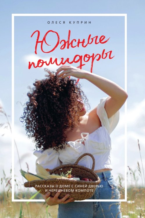 Обложка книги «Южные помидоры. Рассказы о доме с синей дверью и черешневом компоте» — Куприн Олеся, ISBN 9785041629243