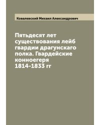Пятьдесят лет существования лейб гвардии драгунскаго полка. Гвардейские конноегеря 1814-1833 гг