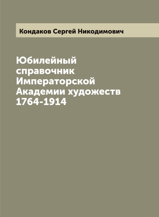 Обложка книги «Юбилейный справочник Императорской Академии художеств 1764-1914» — Кондаков Сергей Никодимович, ISBN 9785519900645