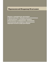 Законы о гражданских договорах и обязательствах, общедоступно изложенные и объясненные, с указанием ошибок, допускаемых в совершении, толковании и исполнении договоров и приложением образцов всякого рода договоров
