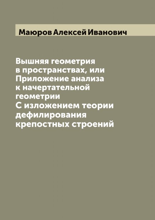 Обложка книги «Вышняя геометрия в пространствах, или Приложение анализа к начертательной геометрии» — Маюров Алексей Иванович, ISBN 9785519958288