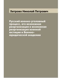 Русский военно-уголовный процесс, его возможная реорганизация и возможная реорганизация военной юстиции и Военно-юридической академии