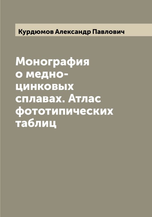 Обложка книги «Монография о медно-цинковых сплавах. Атлас фототипических таблиц» — Курдюмов Александр Павлович, ISBN 9785519919159