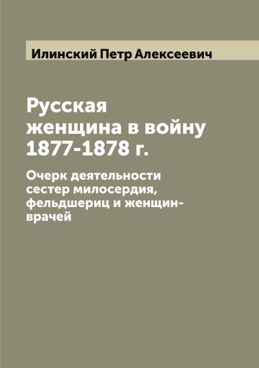 Русская женщина в войну 1877-1878 г. Очерк деятельности сестер милосердия, фельдшериц и женщин-врачей Обложка книги «Русская женщина в войну 1877-1878 г. Очерк деятельности сестер милосердия, фельдшериц и женщин-врачей» — Илинский Петр Алексеевич, ISBN 9785519869386
