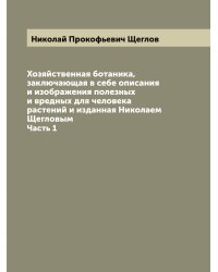 Хозяйственная ботаника, заключающая в себе описания и изображения полезных и вредных для человека растений и изданная Николаем Щегловым