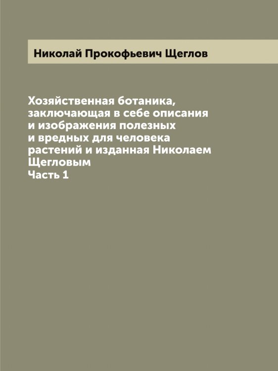 Обложка книги «Хозяйственная ботаника, заключающая в себе описания и изображения полезных и вредных для человека растений и изданная Николаем Щегловым» — Николай Прокофьевич Щеглов, ISBN 9785521388370