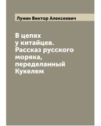 В цепях у китайцев. Рассказ русского моряка, переделанный Кукелем