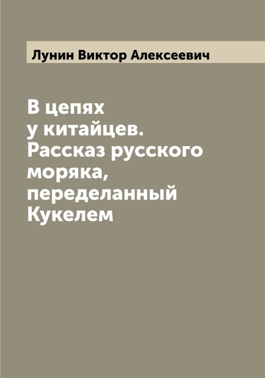 Обложка книги «В цепях у китайцев. Рассказ русского моряка, переделанный Кукелем» — Лунин Виктор Алексеевич, ISBN 9785519941396