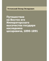 Путешествие на Восток его Императорскаго высочества государя наследника цесаревича, 1890-1891