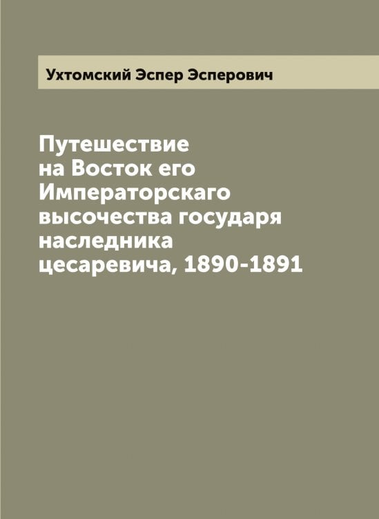 Обложка книги «Путешествие на Восток его Императорскаго высочества государя наследника цесаревича, 1890-1891» — Ухтомский Эспер Эсперович, ISBN 9785519785310