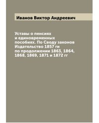 Уставы о пенсиях и единовременных пособиях. По Своду законов Издательство 1857 ги по продолжении 1863, 1864, 1868, 1869, 1871 и 1872 гг