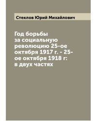 Год борьбы за социальную революцию 25-ое октября 1917 г. - 25-ое октября 1918 г: в двух частях
