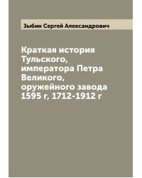 Краткая история Тульского, императора Петра Великого, оружейного завода 1595 г, 1712-1912 г